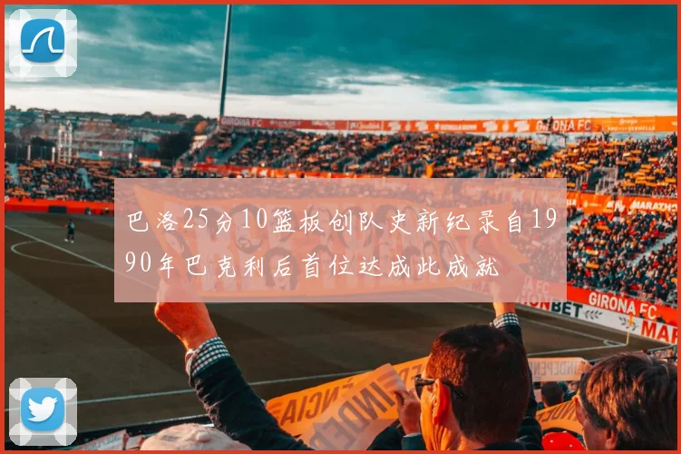 巴洛25分10篮板创队史新纪录自1990年巴克利后首位达成此成就