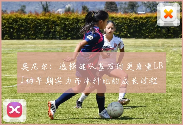 奥尼尔：选择建队基石时更看重LBJ的早期实力而非科比的成长过程