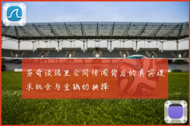 芬奇谈诺里合同传闻背后的真实追求机会与金钱的抉择