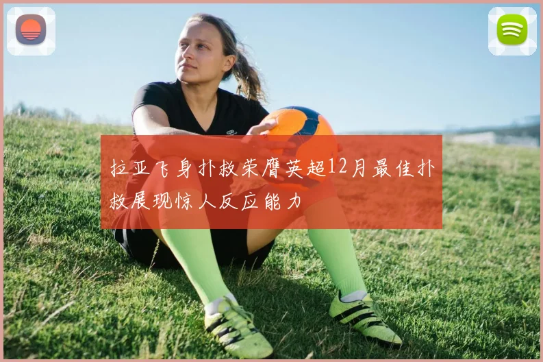 拉亚飞身扑救荣膺英超12月最佳扑救展现惊人反应能力