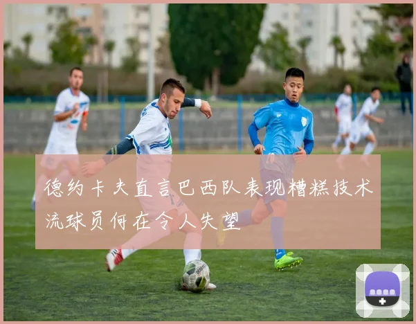 德约卡夫直言巴西队表现糟糕技术流球员何在令人失望