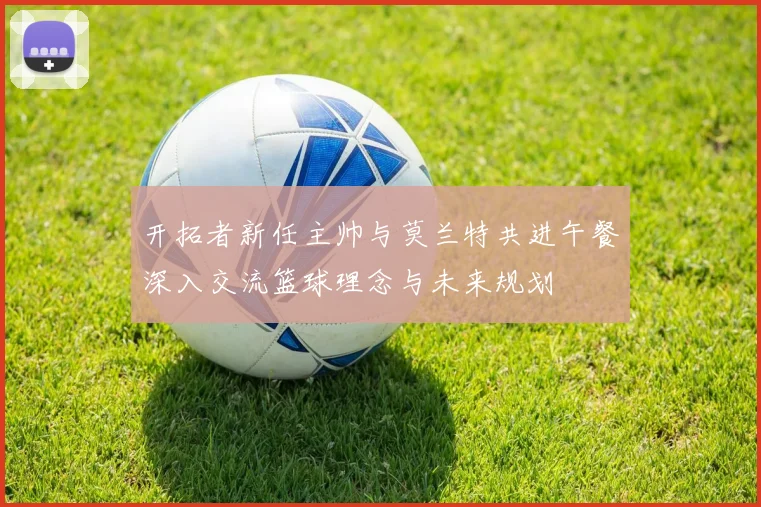 开拓者新任主帅与莫兰特共进午餐深入交流篮球理念与未来规划