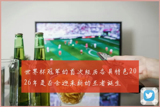 世界杯冠军的首次经历各具特色2026年是否会迎来新的王者诞生