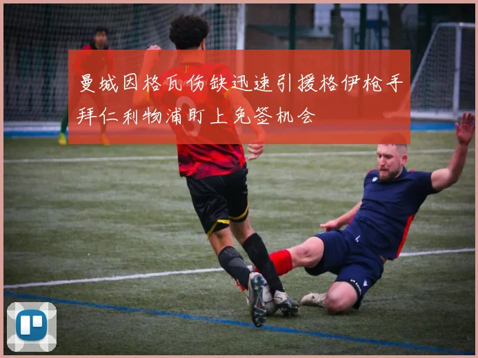 曼城因格瓦伤缺迅速引援格伊枪手拜仁利物浦盯上免签机会