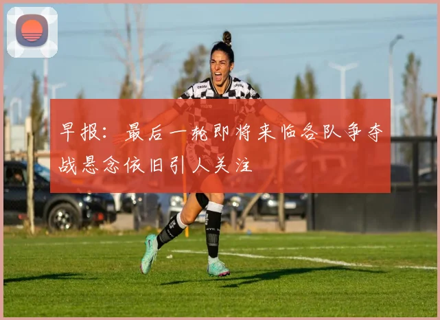 早报：最后一轮即将来临各队争夺战悬念依旧引人关注