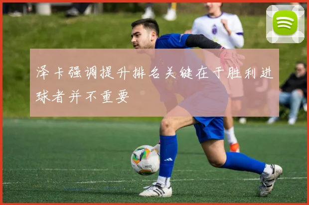 泽卡强调提升排名关键在于胜利进球者并不重要