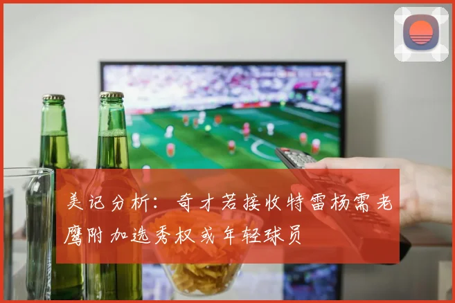 美记分析：奇才若接收特雷杨需老鹰附加选秀权或年轻球员