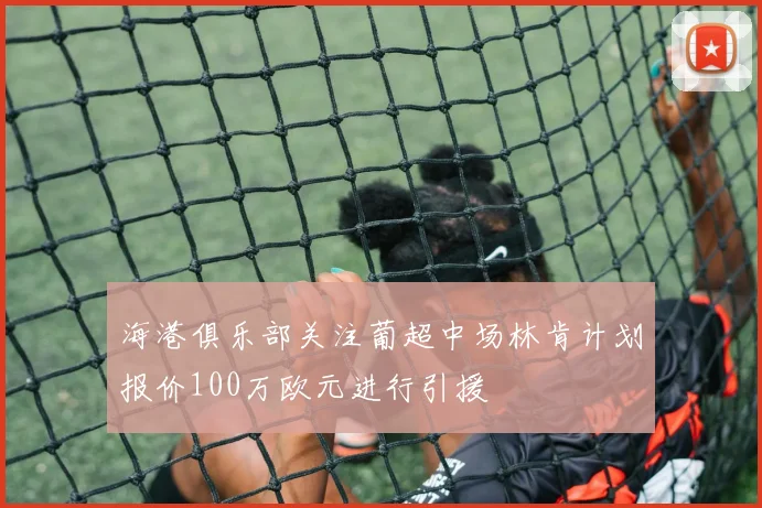 海港俱乐部关注葡超中场林肯计划报价100万欧元进行引援