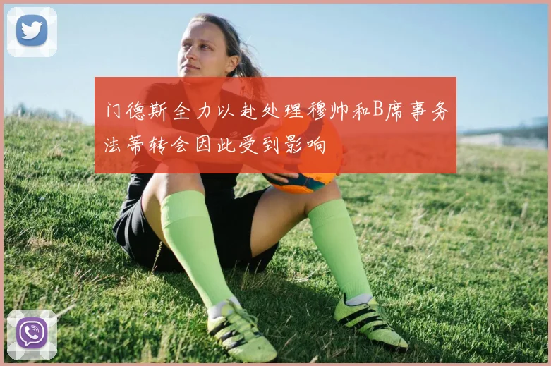 门德斯全力以赴处理穆帅和B席事务法蒂转会因此受到影响