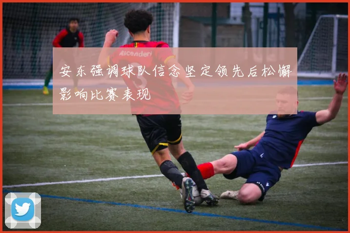 安东强调球队信念坚定领先后松懈影响比赛表现