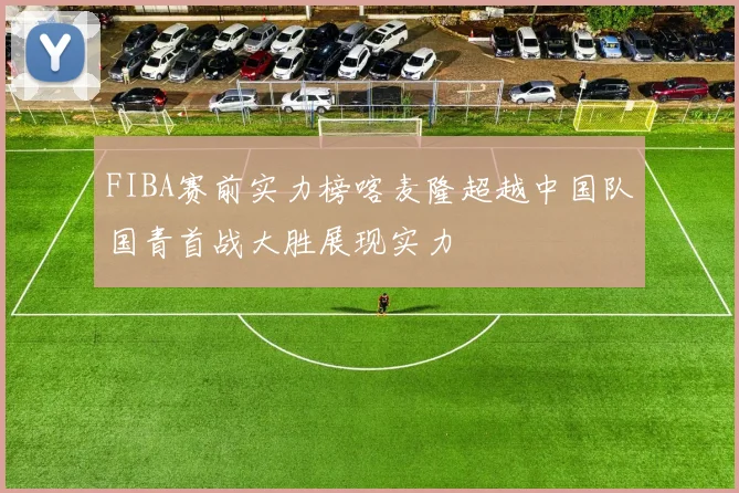 FIBA赛前实力榜喀麦隆超越中国队国青首战大胜展现实力