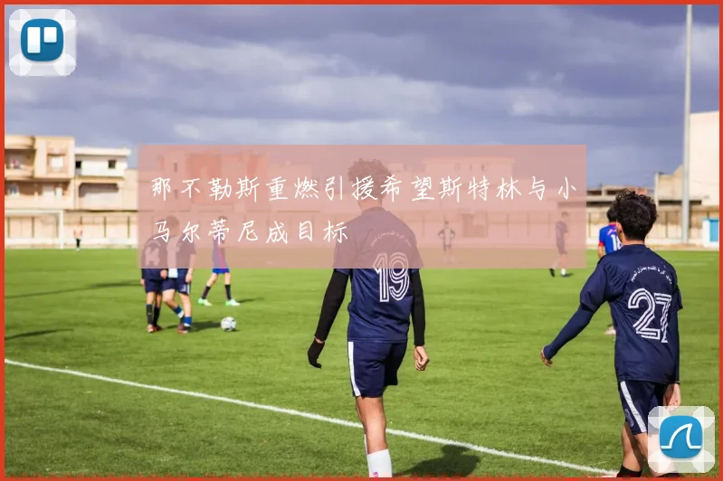 那不勒斯重燃引援希望斯特林与小马尔蒂尼成目标