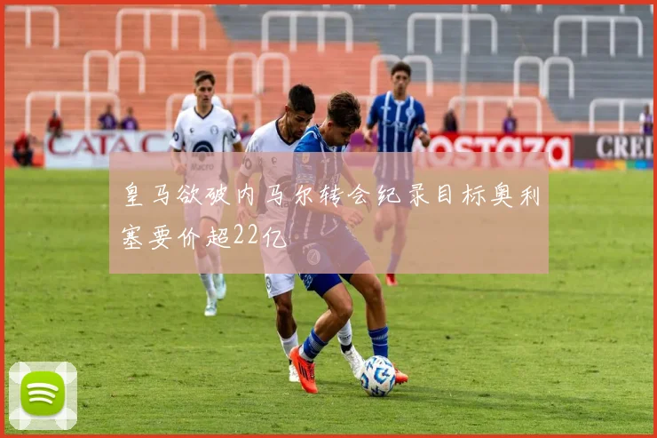 皇马欲破内马尔转会纪录目标奥利塞要价超22亿