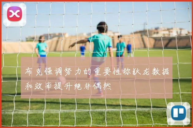 布克强调努力的重要性称狄龙数据和效率提升绝非偶然