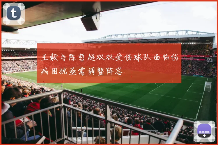 王毅与陈哲超双双受伤球队面临伤病困扰亟需调整阵容