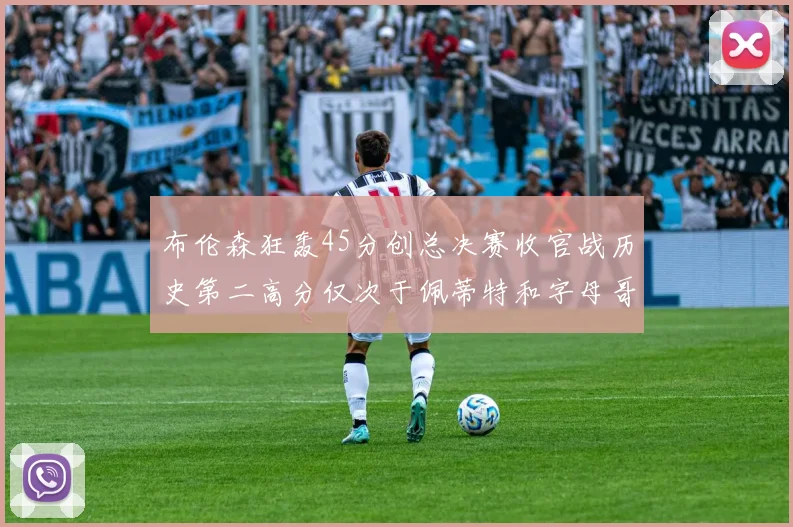 布伦森狂轰45分创总决赛收官战历史第二高分仅次于佩蒂特和字母哥
