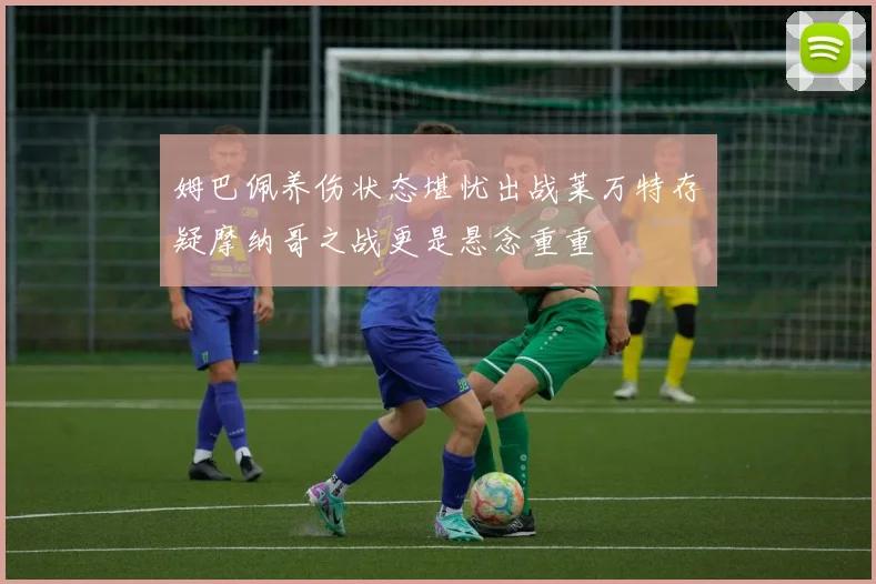 姆巴佩养伤状态堪忧出战莱万特存疑摩纳哥之战更是悬念重重