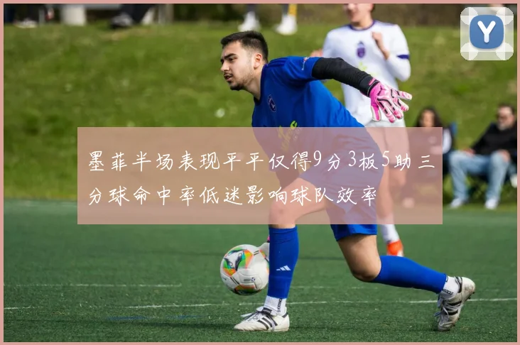 墨菲半场表现平平仅得9分3板5助三分球命中率低迷影响球队效率